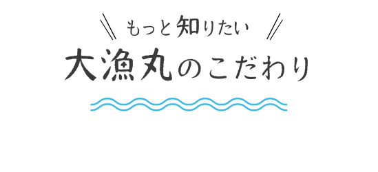 もっと知りたい！大漁丸のこだわり